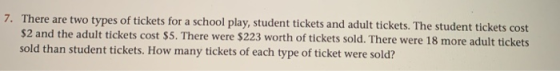 7. There are two types of tickets for a school play, student tickets and adult tickets. The student tickets cost $2 and the a