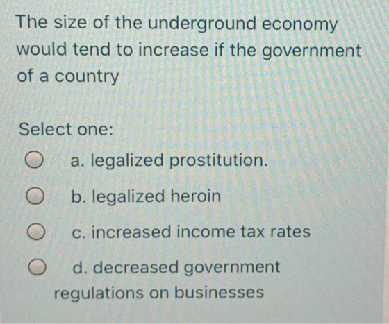 . The size of the underground economy would tend to increase if the government of a country Select one: O a. legalized prosti
