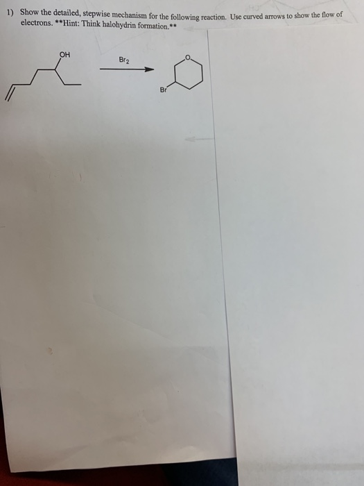 Show the detailed, stepwise mechanism for electrons. *Hint: Think halohydrin formation.* 1) the following reaction. Use curved arrows to show the flow of Br2