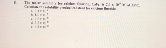 5. The molar solubility for calcium fluoride, CaF2, is 2.0 x 10 M at 25°C. Calculate the solubility product constant for cal