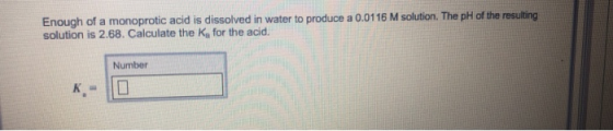 Enough of a monoprotic acid is dissolved in water to produce a 0.0116 M solution. The ph of the resultin solution is 2.68. Ca