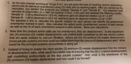 1. As the new chemist working at Drugs Us, you are given the task of resolving racemic phenylethyl- amine into its individu