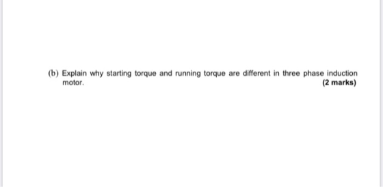 (b) Explain why starting torque and running torque are different in three phase induction motor. (2 marks)