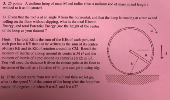 3. 25 points A uniform hoop of mass M and radius r has a uniform rod of mass m and length r welded to it as illustrated. a) G