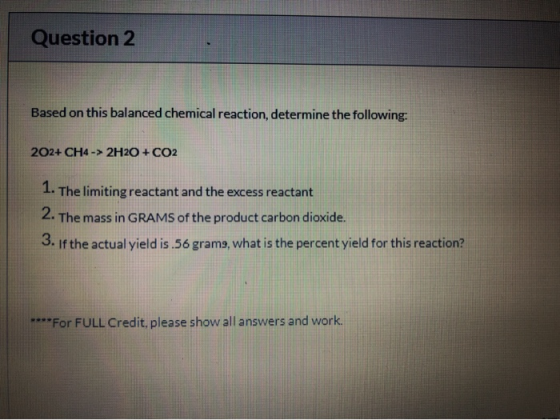 Question 2 Based on this balanced chemical reaction, determine the following: 202+ CH4 -> 2H2O + CO2 1. The limiting reactant