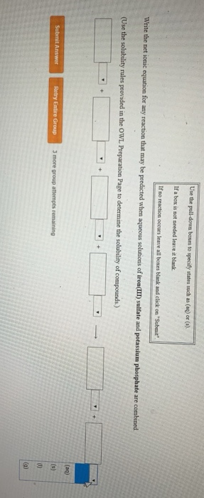 Use the pull down boxes to specify states such as (aq) or () a box is not needed leave it blank If no reaction occurs leave a