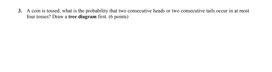 3. A coin is tossed, what is the probability that two consecutive heads or two consecutive tails occur in at most four tosses