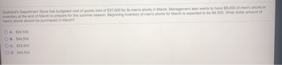 Goddards Department Store has budgeted cost of goods sold of $37.000 for its mens shorts in March. Management also wants to