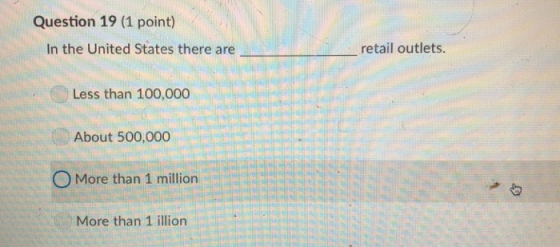 Question 19 (1 point) In the United States there are retail outlets. Less than 100,000 About 500,000 O More than 1 million More than 1 illion