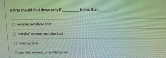 A firm should shut down only if is less than O revenue; avoidable cost marginal revenue; marginal cost O revenue; zero O marg