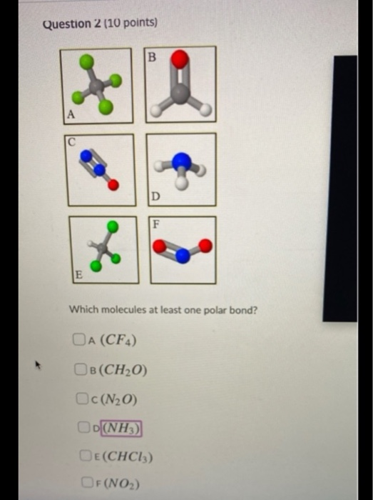 Question 2 (10 points) Which molecules at least one polar bond? OA (CF) OB(CH2O) Oc(N20) OD(NH3) DE(CHCI) OF (NO)