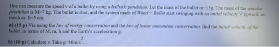 One can measure the speed v of a bullet by using a ballistic pendulum. Let the mass of the bullet m-15g. The mass of the wood