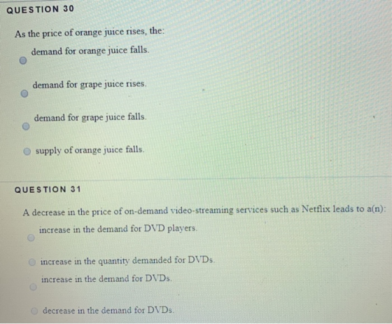 QUESTION 30 As the price of orange juice rises, the: demand for orange juice falls. demand for grape juice rises. demand for