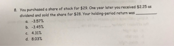 8. You purchased a share of stock for $29. One year later you received $2.25 as dividend and sold the share for $28. Your hol