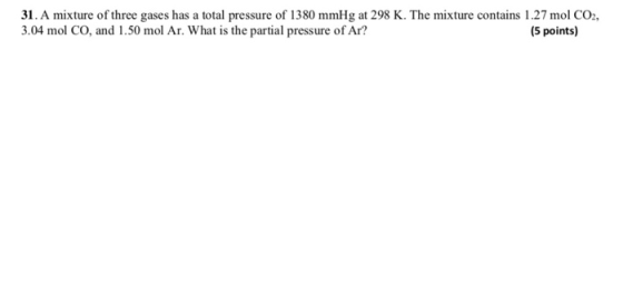 31, A mixture of three gases has a total pressure of 1380 mmHg at 298 K. The mixture contains 1.27 mol CO, 3.04 mol CO, and 1.50 mol Ar. What is the partial pressure of Ar? (5 points)