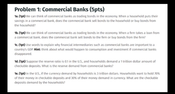 Problem 1: Commercial Banks (5pts) 1a. (1pt) We can think of commercial banks as trading bonds in the economy. When a househo