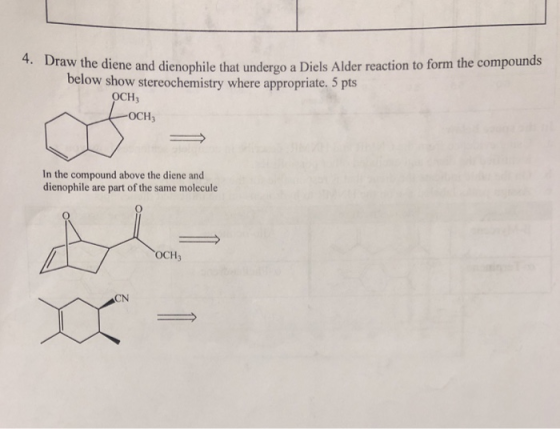 4. Draw the diene and dienophile that undergo a Diels Alder reaction to form the compounds below show stereochemistry where a