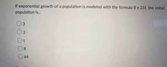 If exponential growth of a population is modeled with the formula 8 x 23t, the initial population is... 3 2 Ot 8 64