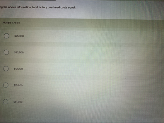 mg the above information, total factory overhead costs equal: Multiple Choice Ο Ο $75,300. Ο Ο $23,500. Ο Ο $12,200. Ο S15,60