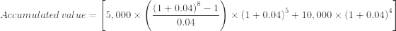 Accumulated\, value=\left [5,000\times \left ( \frac{\left ( 1+0.04 \right )^{8}-1}{0.04} \right )\times \left ( 1+0.04 \right )^{5}+10,000\times \left ( 1+0.04 \right )^{4} \right ]