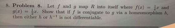 8. Problem 8. Let f and g map R into itself where /(x) and g(x) = Show that if f is conjugate to g via a homeomorphism h, the