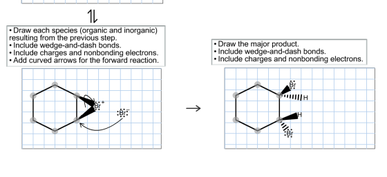 • Draw each species (organic and inorganic) resulting from the previous step. • Include wedge-and-dash bonds. • Include charg