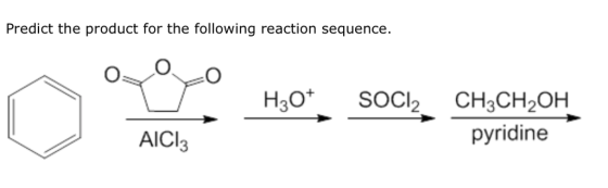 Predict the product for the following reaction sequence. H3o SOC2 CH3CH2OH U AICI3 H30. sock. CH3CH2OH pyridine