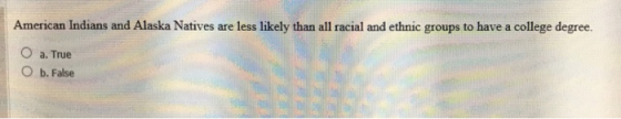 American Indians and Alaska Natives are less likely than all racial and ethnic groups to have a college degree. O a. True Ob.