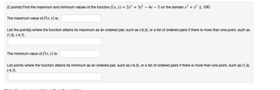 (2 points) Find the maximum and minimum values of the function f(x, y) = 2x2 + 3y2 – 4x – 5 on the domain x2 + y2 < 100. The