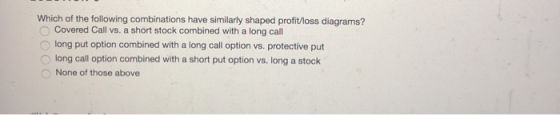 Which of the following combinations have similarly shaped profit/loss diagrams? Covered Call vs. a short stock combined with