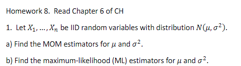 Homework 8. Read Chapter 6 of CH 1. Let X1,..Xn be lID random variables with distribution NGu,02) a) Find the MOM estimators