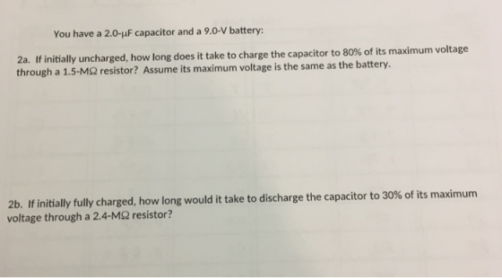 You have a 2.0-uF capacitor and a 9.0-V battery: 2a. If initially uncharged, how long does it take to charge the capacitor to