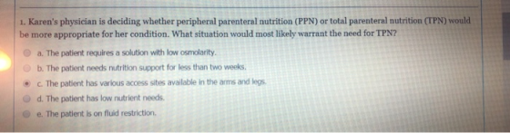 1. Karens physician is deciding whether peripheral parenteral nutrition (PPN) or total parenteral nutrition (TPN) would be m