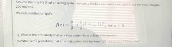 Assume that the life (X) of an airbag system follows a Weibull distribution with B=0.5 and the mean life (p) is 200 months. W