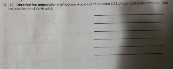 10. (12) Describe the preparation method you would use to prepare 2.5 L of a pH 5.00 buffer from a 0.100M HN3 solution and Na