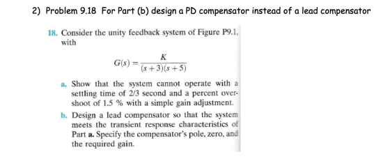 2) Problem 9.18 For Part (b) design a PD compensator instead of a lead compensator 18. Consider the unity feedback system of