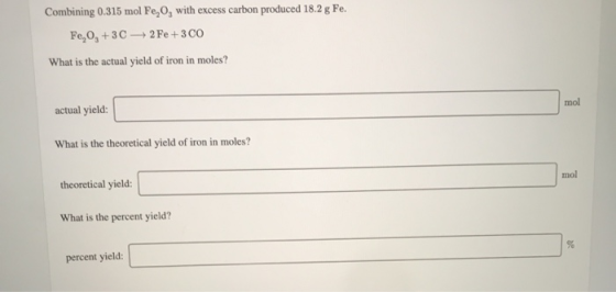 Combining 0.315 mol Fe,0, with excess carbon produced 18.2 g Fe. Fe,0, +30 +2Fe + 3 CO What is the actual yield of iron in mo