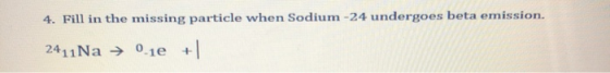 4. Fill in the missing particle when Sodium-24 undergoes beta emission. 2411 Na → 0.10+|