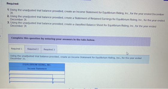 Required: 1. Using the unadjusted trial balance provided, create an Income Statement for Equilibrium Riding, Inc., for the ye