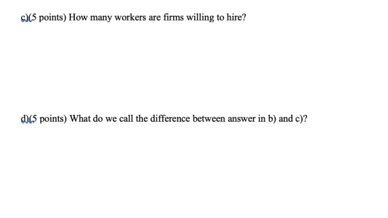 c)(5 points) How many workers are firms willing to hire? d)(5 points) What do we call the difference between answer in b) and c)?