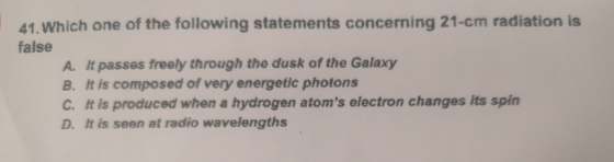 41. Which one of the following statements concerning 21-cm radiation is false A. It passes freely through the dusk of the Gal