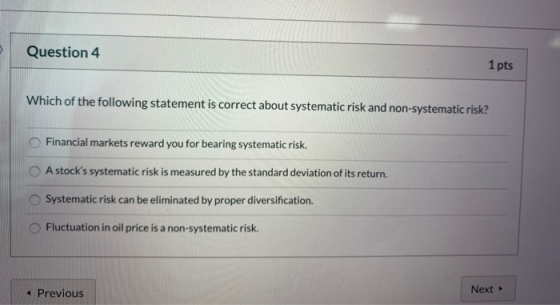 Question 4 1 pts Which of the following statement is correct about systematic risk and non-systematic risk? Financial markets