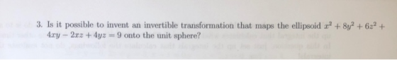 3. Is it possible to invent an invertible transformation that maps the ellipsoid x2 + 8y2 +672 + 4xy - 2x2 + 4yz = 9 onto the