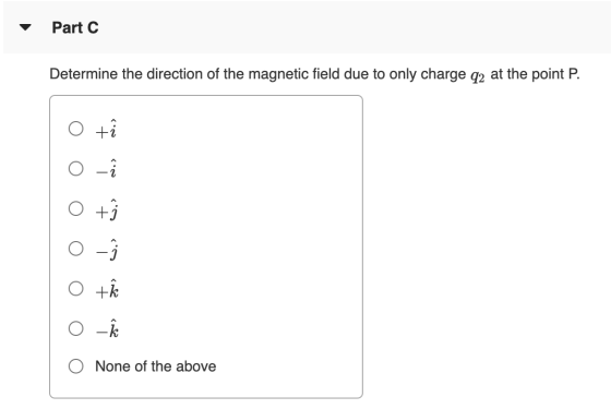 Part C Determine the direction of the magnetic field due to only charge q2 at the point P. o t o - o t O -Ź ot 0 - None of th