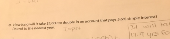 8. How long will it take $5,000 to double in an account that pays 5.6% simple interest? Round to the nearest year. 1=prt It w