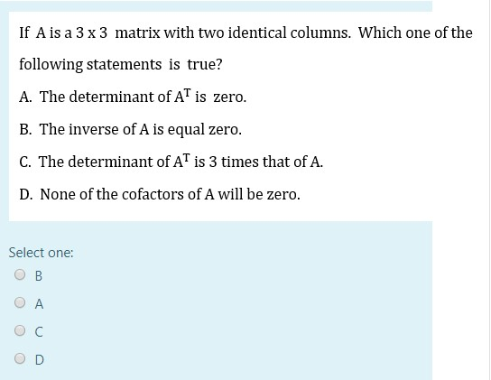 If A is a 3 x 3 matrix with two identical columns. Which one of the following statements is true? A. The determinant of AT is
