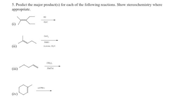 5. Predict the major product(s) for each of the following reactions. Show stereochemistry where appropriate. H2 Pc 0.0, NMO A