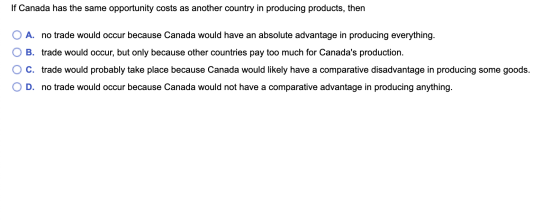 If Canada has the same opportunity costs as another country in producing products, then O A. no trade would occur because Can