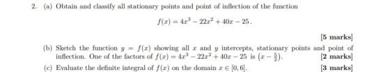 2. (a) Obtain and classify all stationary points and point of inflection of the function f(x) = 4x3 – 22x2 + 40x – 25. [5 mar