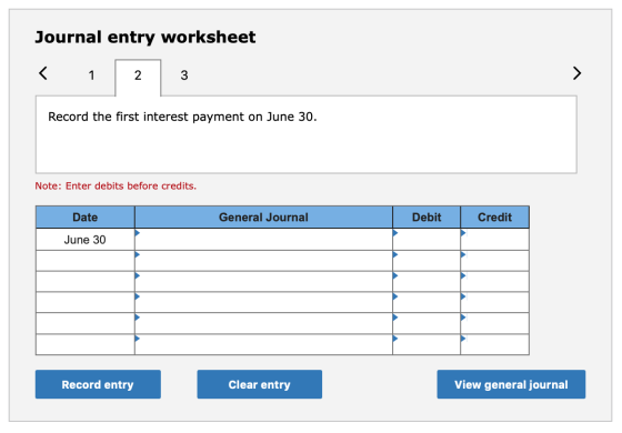 Journal entry worksheet Record the first interest payment on June 30. Note: Enter debits before credits. Date General Journal